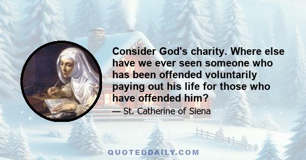 Consider God's charity. Where else have we ever seen someone who has been offended voluntarily paying out his life for those who have offended him?