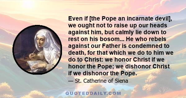 Even if [the Pope an incarnate devil], we ought not to raise up our heads against him, but calmly lie down to rest on his bosom... He who rebels against our Father is condemned to death, for that which we do to him we