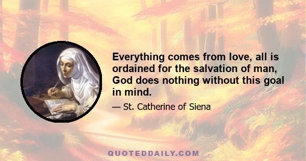 Everything comes from love, all is ordained for the salvation of man, God does nothing without this goal in mind.