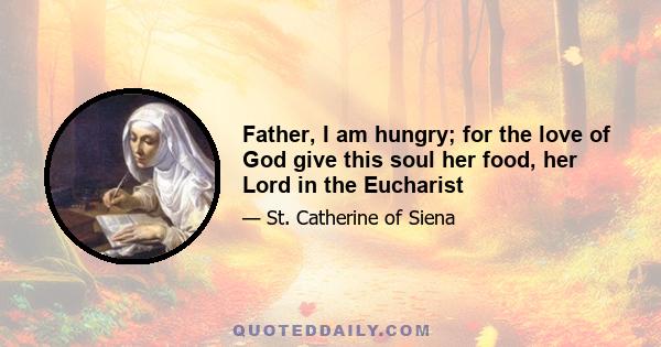 Father, I am hungry; for the love of God give this soul her food, her Lord in the Eucharist