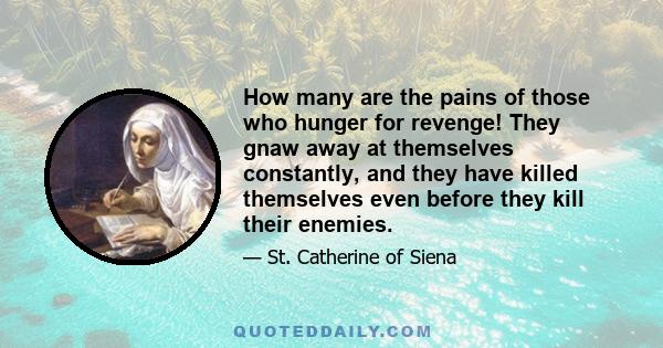 How many are the pains of those who hunger for revenge! They gnaw away at themselves constantly, and they have killed themselves even before they kill their enemies.