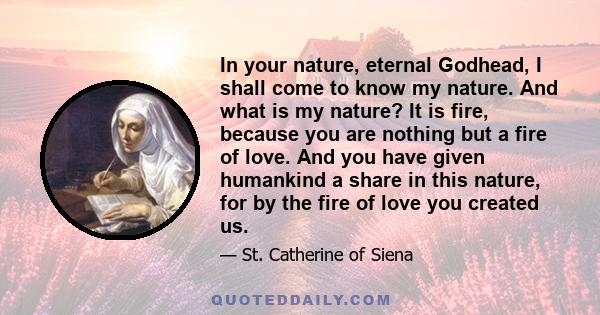 In your nature, eternal Godhead, I shall come to know my nature. And what is my nature? It is fire, because you are nothing but a fire of love. And you have given humankind a share in this nature, for by the fire of