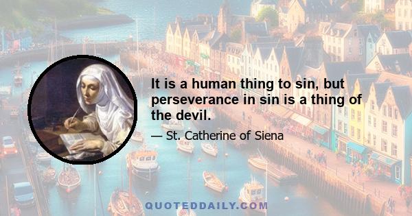 It is a human thing to sin, but perseverance in sin is a thing of the devil.