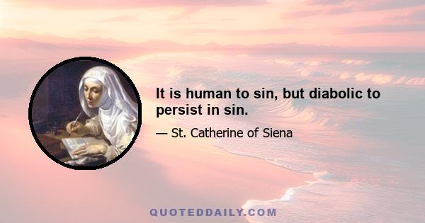 It is human to sin, but diabolic to persist in sin.