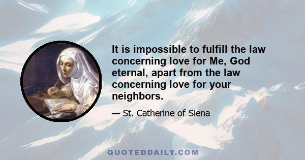 It is impossible to fulfill the law concerning love for Me, God eternal, apart from the law concerning love for your neighbors.