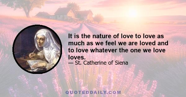 It is the nature of love to love as much as we feel we are loved and to love whatever the one we love loves.