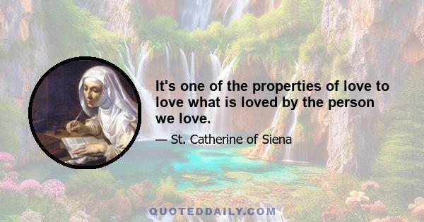 It's one of the properties of love to love what is loved by the person we love.