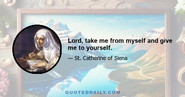 Lord, take me from myself and give me to yourself.