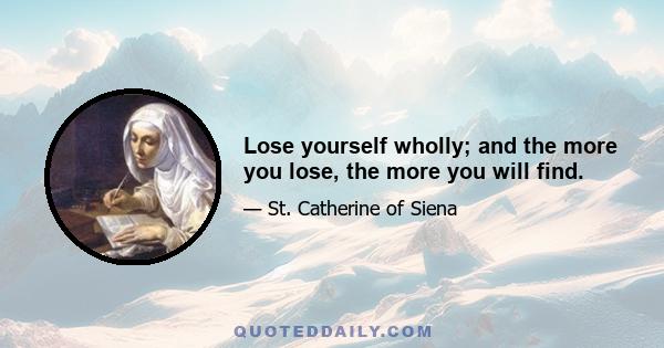 Lose yourself wholly; and the more you lose, the more you will find.