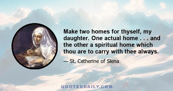 Make two homes for thyself, my daughter. One actual home . . . and the other a spiritual home which thou are to carry with thee always.