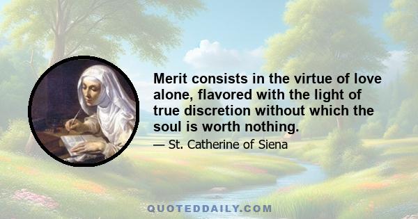 Merit consists in the virtue of love alone, flavored with the light of true discretion without which the soul is worth nothing.