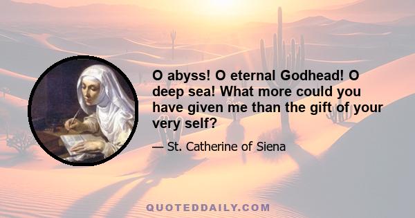 O abyss! O eternal Godhead! O deep sea! What more could you have given me than the gift of your very self?