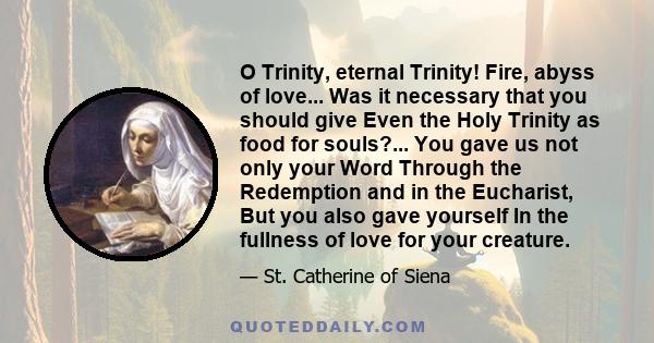 O Trinity, eternal Trinity! Fire, abyss of love... Was it necessary that you should give Even the Holy Trinity as food for souls?... You gave us not only your Word Through the Redemption and in the Eucharist, But you