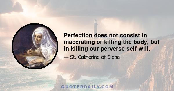 Perfection does not consist in macerating or killing the body, but in killing our perverse self-will.