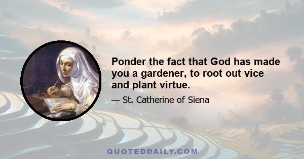 Ponder the fact that God has made you a gardener, to root out vice and plant virtue.