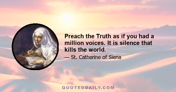 Preach the Truth as if you had a million voices. It is silence that kills the world.