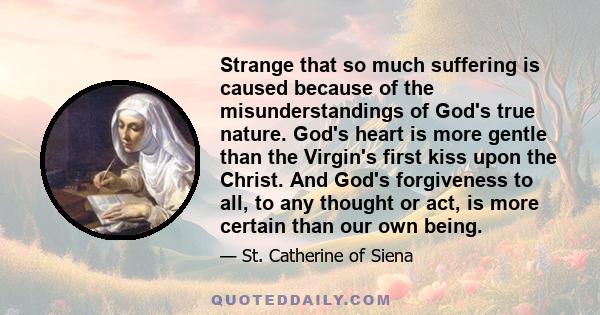 Strange that so much suffering is caused because of the misunderstandings of God's true nature. God's heart is more gentle than the Virgin's first kiss upon the Christ. And God's forgiveness to all, to any thought or