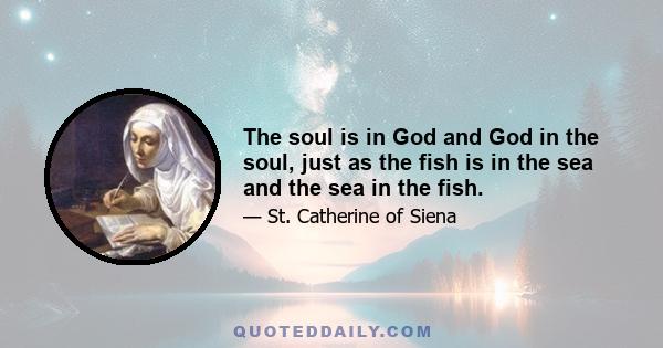 The soul is in God and God in the soul, just as the fish is in the sea and the sea in the fish.