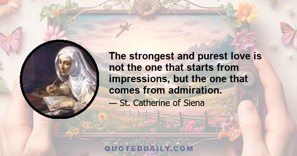 The strongest and purest love is not the one that starts from impressions, but the one that comes from admiration.