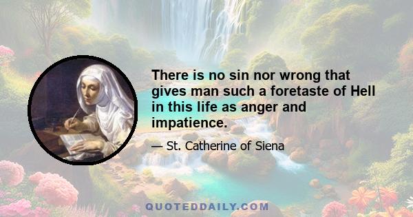 There is no sin nor wrong that gives man such a foretaste of Hell in this life as anger and impatience.