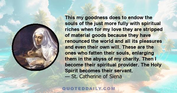 This my goodness does to endow the souls of the just more fully with spiritual riches when for my love they are stripped of material goods because they have renounced the world and all its pleasures and even their own