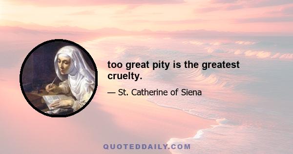 too great pity is the greatest cruelty.