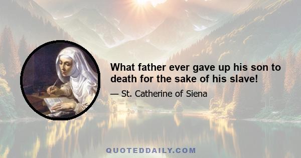 What father ever gave up his son to death for the sake of his slave!