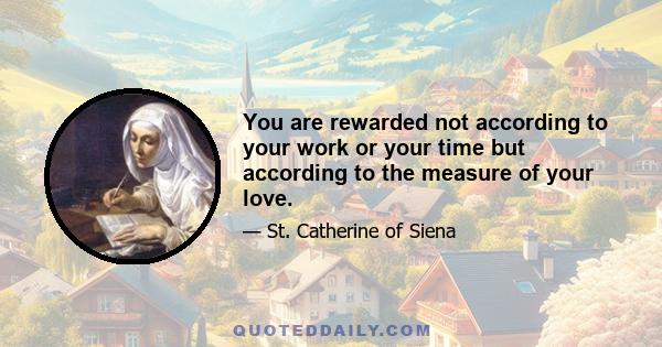 You are rewarded not according to your work or your time but according to the measure of your love.