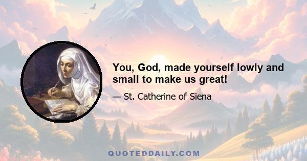 You, God, made yourself lowly and small to make us great!