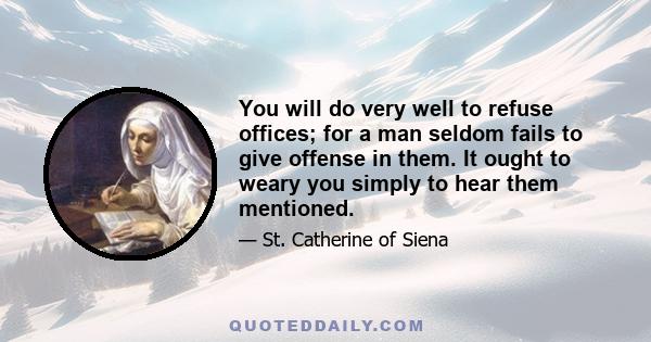 You will do very well to refuse offices; for a man seldom fails to give offense in them. It ought to weary you simply to hear them mentioned.