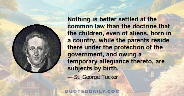 Nothing is better settled at the common law than the doctrine that the children, even of aliens, born in a country, while the parents reside there under the protection of the government, and owing a temporary allegiance 