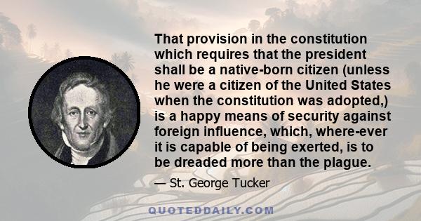 That provision in the constitution which requires that the president shall be a native-born citizen (unless he were a citizen of the United States when the constitution was adopted,) is a happy means of security against 