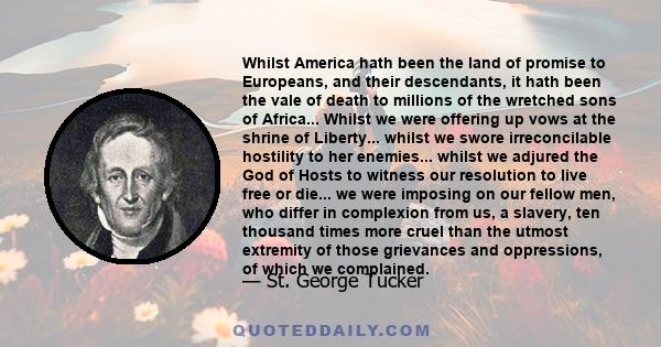 Whilst America hath been the land of promise to Europeans, and their descendants, it hath been the vale of death to millions of the wretched sons of Africa... Whilst we were offering up vows at the shrine of Liberty...