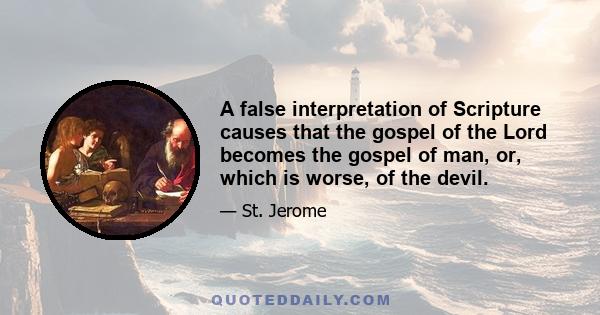 A false interpretation of Scripture causes that the gospel of the Lord becomes the gospel of man, or, which is worse, of the devil.