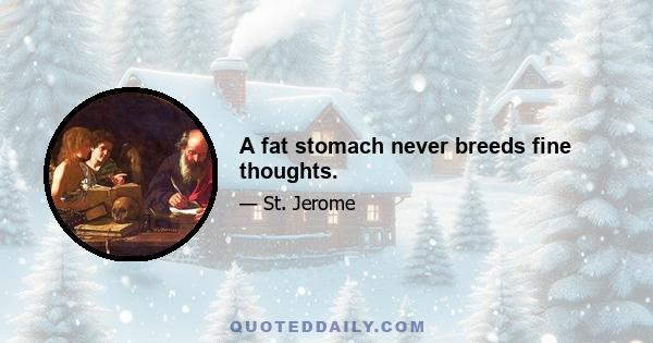 A fat stomach never breeds fine thoughts.