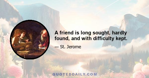 A friend is long sought, hardly found, and with difficulty kept.