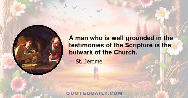 A man who is well grounded in the testimonies of the Scripture is the bulwark of the Church.