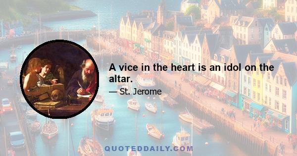 A vice in the heart is an idol on the altar.