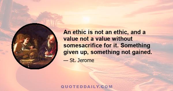 An ethic is not an ethic, and a value not a value without somesacrifice for it. Something given up, something not gained.