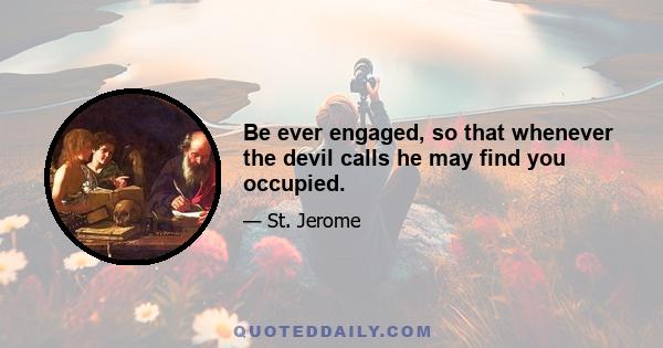 Be ever engaged, so that whenever the devil calls he may find you occupied.