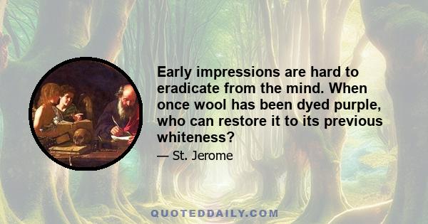 Early impressions are hard to eradicate from the mind. When once wool has been dyed purple, who can restore it to its previous whiteness?