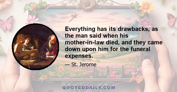 Everything has its drawbacks, as the man said when his mother-in-law died, and they came down upon him for the funeral expenses.