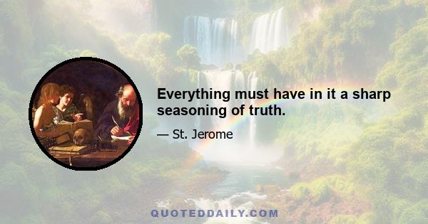 Everything must have in it a sharp seasoning of truth.