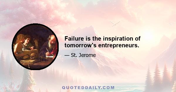 Failure is the inspiration of tomorrow's entrepreneurs.