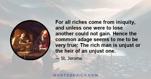 For all riches come from iniquity, and unless one were to lose another could not gain. Hence the common adage seems to me to be very true: The rich man is unjust or the heir of an unjust one.