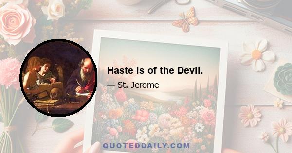 Haste is of the Devil.