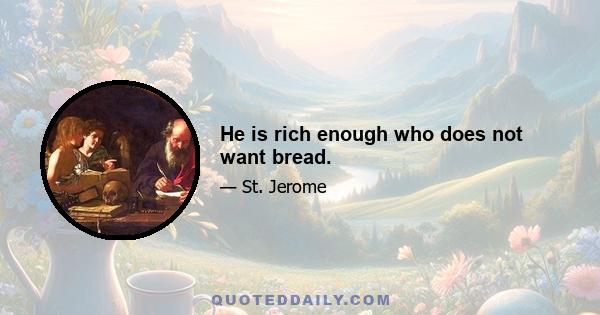 He is rich enough who does not want bread.