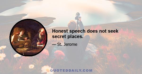 Honest speech does not seek secret places.