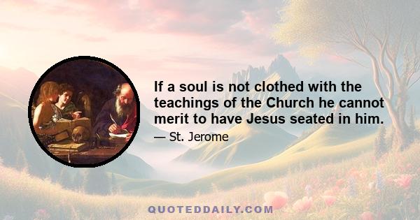 If a soul is not clothed with the teachings of the Church he cannot merit to have Jesus seated in him.