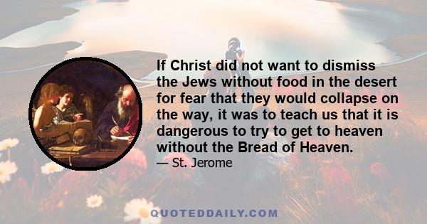 If Christ did not want to dismiss the Jews without food in the desert for fear that they would collapse on the way, it was to teach us that it is dangerous to try to get to heaven without the Bread of Heaven.